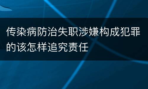 传染病防治失职涉嫌构成犯罪的该怎样追究责任