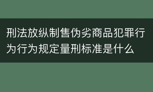 刑法放纵制售伪劣商品犯罪行为行为规定量刑标准是什么
