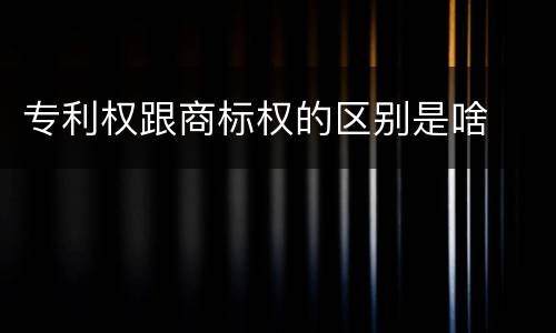 专利权跟商标权的区别是啥