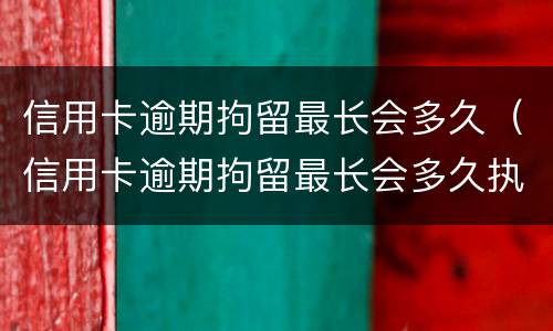 信用卡逾期拘留最长会多久（信用卡逾期拘留最长会多久执行）