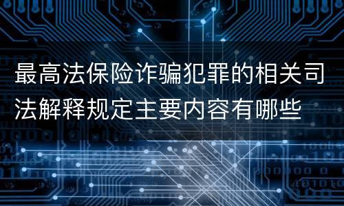 最高法保险诈骗犯罪的相关司法解释规定主要内容有哪些