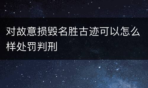 对故意损毁名胜古迹可以怎么样处罚判刑