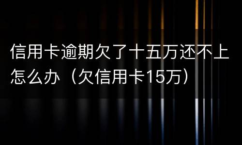 信用卡逾期欠了十五万还不上怎么办（欠信用卡15万）