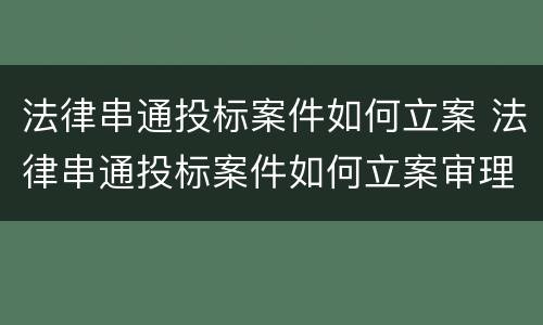 法律串通投标案件如何立案 法律串通投标案件如何立案审理