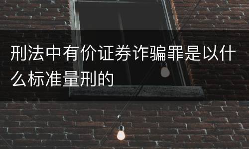 刑法中有价证券诈骗罪是以什么标准量刑的