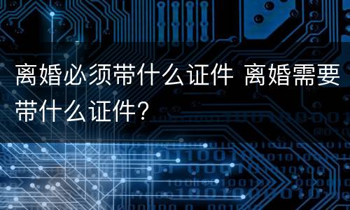 离婚必须带什么证件 离婚需要带什么证件?