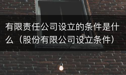 有限责任公司设立的条件是什么（股份有限公司设立条件）
