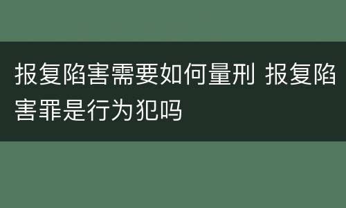 报复陷害需要如何量刑 报复陷害罪是行为犯吗