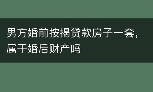 男方婚前按揭贷款房子一套，属于婚后财产吗