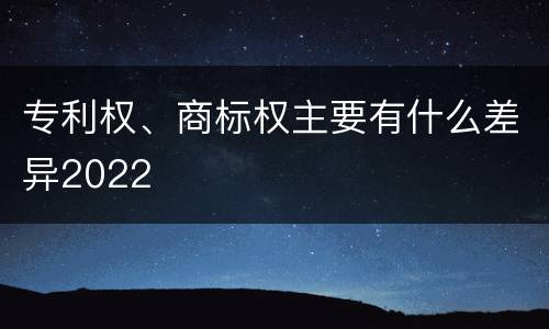 专利权、商标权主要有什么差异2022