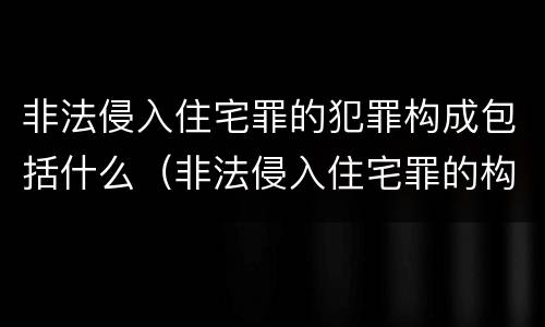 非法侵入住宅罪的犯罪构成包括什么（非法侵入住宅罪的构成要件及处刑）