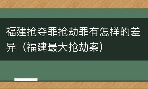 福建抢夺罪抢劫罪有怎样的差异（福建最大抢劫案）