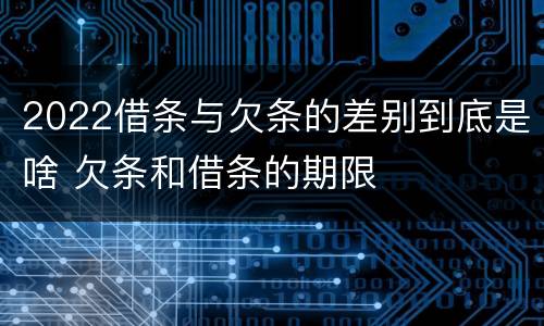 2022借条与欠条的差别到底是啥 欠条和借条的期限