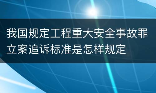 我国规定工程重大安全事故罪立案追诉标准是怎样规定