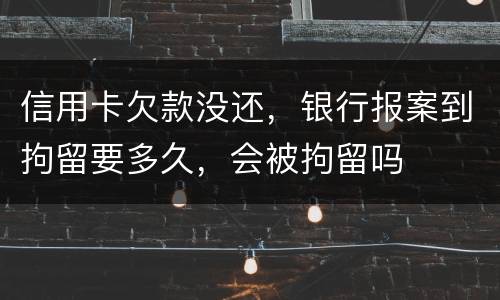 信用卡欠款没还，银行报案到拘留要多久，会被拘留吗