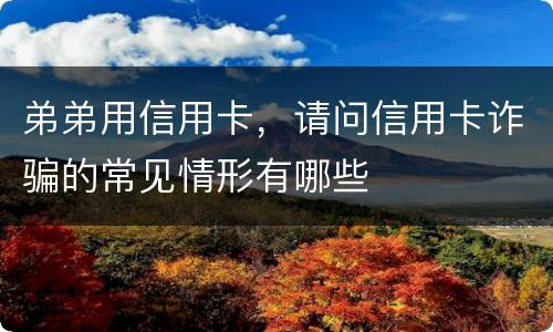 弟弟用信用卡，请问信用卡诈骗的常见情形有哪些