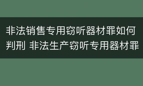 非法销售专用窃听器材罪如何判刑 非法生产窃听专用器材罪