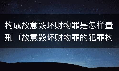 构成故意毁坏财物罪是怎样量刑（故意毁坏财物罪的犯罪构成）
