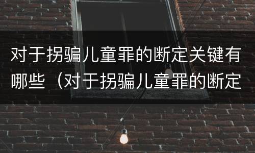 对于拐骗儿童罪的断定关键有哪些（对于拐骗儿童罪的断定关键有哪些内容）