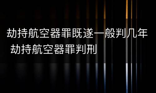 劫持航空器罪既遂一般判几年 劫持航空器罪判刑