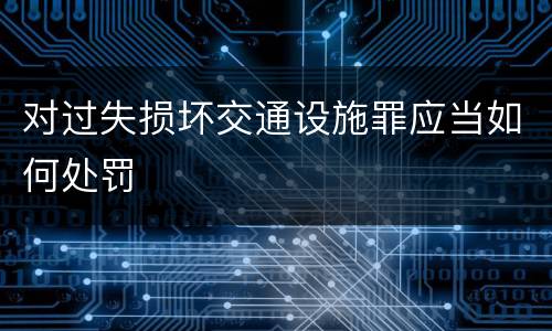 对过失损坏交通设施罪应当如何处罚