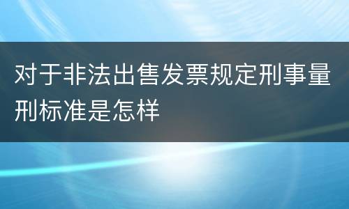 对于非法出售发票规定刑事量刑标准是怎样