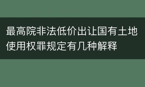 最高院非法低价出让国有土地使用权罪规定有几种解释