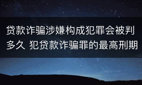 贷款诈骗涉嫌构成犯罪会被判多久 犯贷款诈骗罪的最高刑期是多久