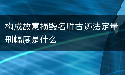 构成故意损毁名胜古迹法定量刑幅度是什么