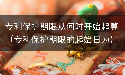 专利保护期限从何时开始起算（专利保护期限的起始日为）