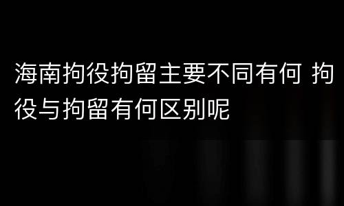 海南拘役拘留主要不同有何 拘役与拘留有何区别呢