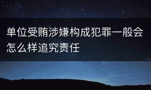 单位受贿涉嫌构成犯罪一般会怎么样追究责任