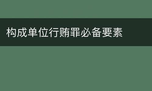 构成单位行贿罪必备要素