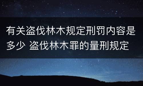 有关盗伐林木规定刑罚内容是多少 盗伐林木罪的量刑规定