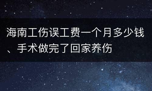 海南工伤误工费一个月多少钱、手术做完了回家养伤