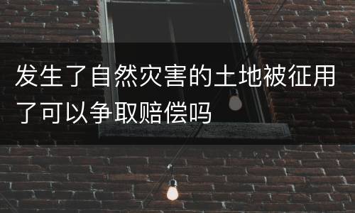 发生了自然灾害的土地被征用了可以争取赔偿吗