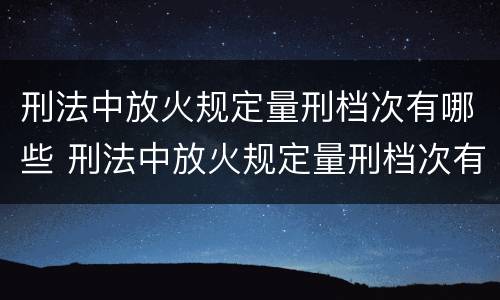 刑法中放火规定量刑档次有哪些 刑法中放火规定量刑档次有哪些条款