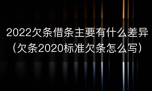 2022欠条借条主要有什么差异（欠条2020标准欠条怎么写）