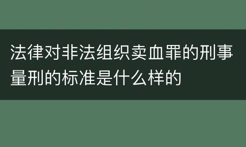 法律对非法组织卖血罪的刑事量刑的标准是什么样的