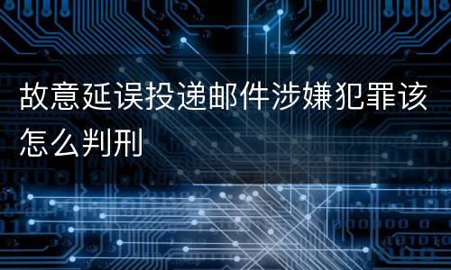 故意延误投递邮件涉嫌犯罪该怎么判刑
