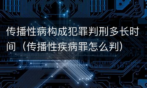 传播性病构成犯罪判刑多长时间（传播性疾病罪怎么判）