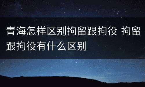 青海怎样区别拘留跟拘役 拘留跟拘役有什么区别
