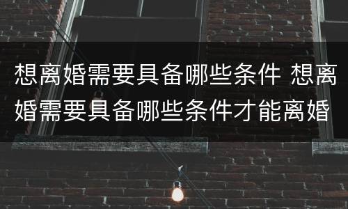 想离婚需要具备哪些条件 想离婚需要具备哪些条件才能离婚