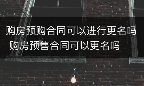 购房预购合同可以进行更名吗 购房预售合同可以更名吗