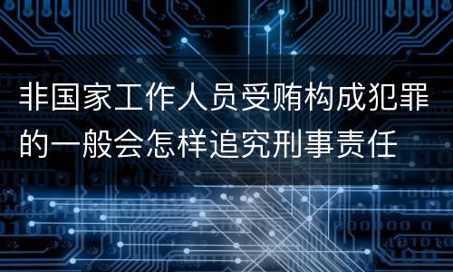 非国家工作人员受贿构成犯罪的一般会怎样追究刑事责任