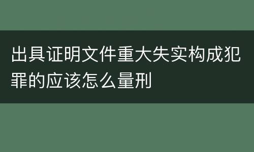 出具证明文件重大失实构成犯罪的应该怎么量刑