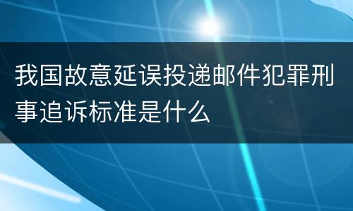 我国故意延误投递邮件犯罪刑事追诉标准是什么