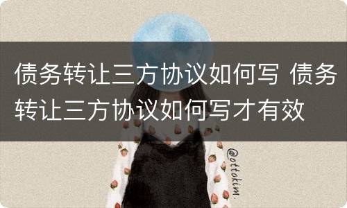 债务转让三方协议如何写 债务转让三方协议如何写才有效