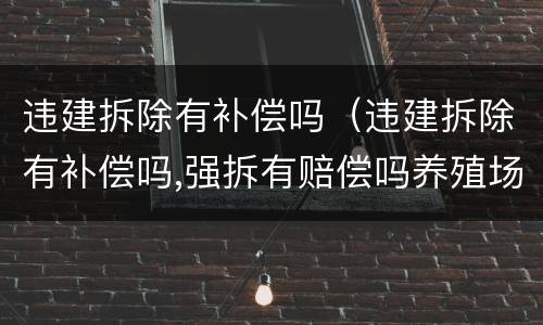 违建拆除有补偿吗（违建拆除有补偿吗,强拆有赔偿吗养殖场）