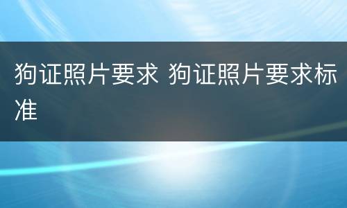狗证照片要求 狗证照片要求标准